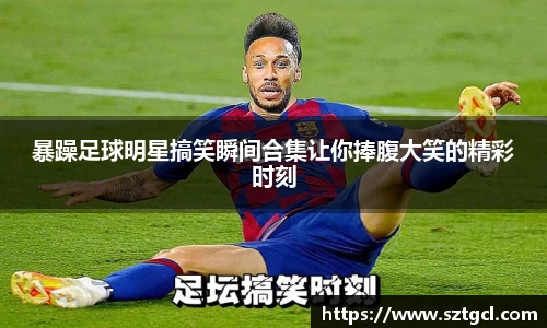 暴躁足球明星搞笑瞬间合集让你捧腹大笑的精彩时刻